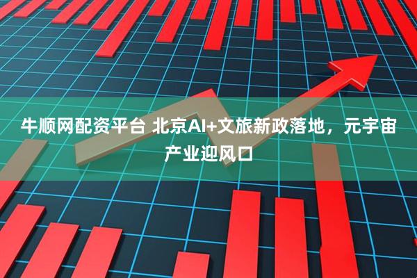 牛顺网配资平台 北京AI+文旅新政落地，元宇宙产业迎风口