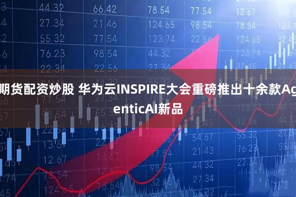 期货配资炒股 华为云INSPIRE大会重磅推出十余款AgenticAI新品