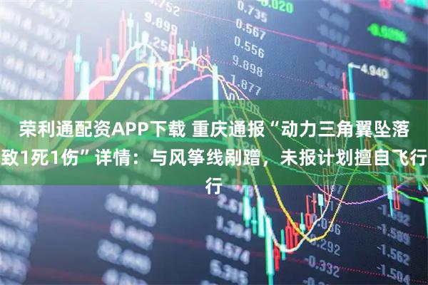 荣利通配资APP下载 重庆通报“动力三角翼坠落致1死1伤”详情：与风筝线剐蹭，未报计划擅自飞行