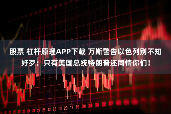 股票 杠杆原理APP下载 万斯警告以色列别不知好歹：只有美国总统特朗普还同情你们！