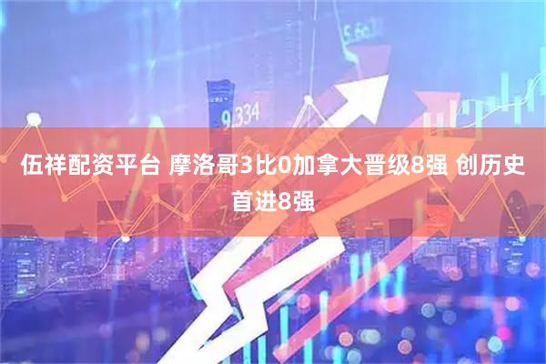 伍祥配资平台 摩洛哥3比0加拿大晋级8强 创历史首进8强
