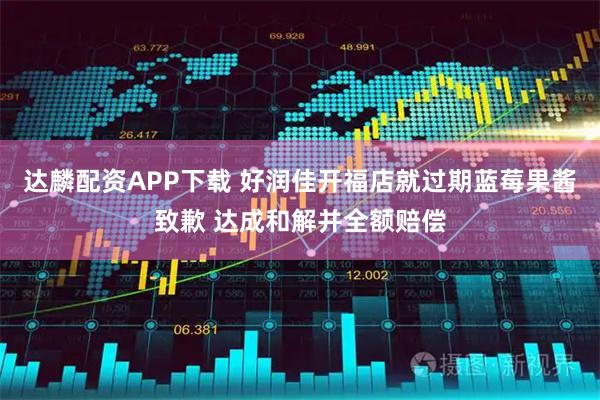 达麟配资APP下载 好润佳开福店就过期蓝莓果酱致歉 达成和解并全额赔偿