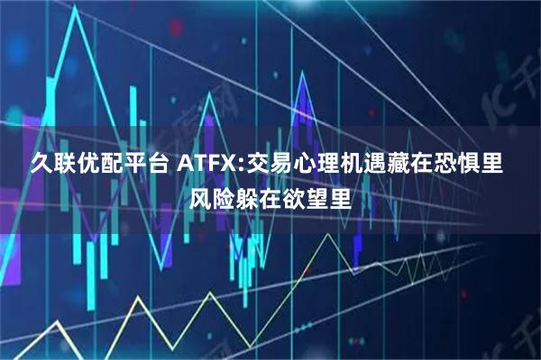 久联优配平台 ATFX:交易心理机遇藏在恐惧里 风险躲在欲望里