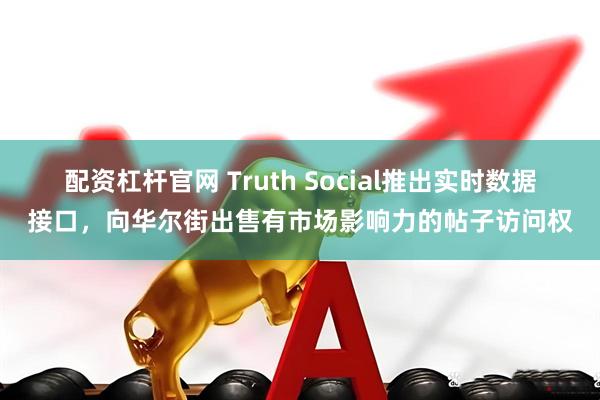 配资杠杆官网 Truth Social推出实时数据接口,向华尔街出售有市场影响力的帖子访问权