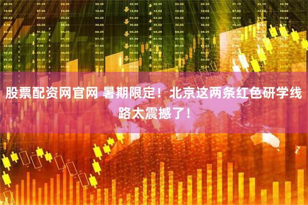 股票配资网官网 暑期限定!北京这两条红色研学线路太震撼了!